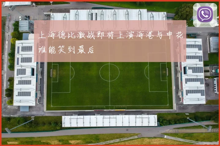 上海德比激战即将上演海港与申花谁能笑到最后
