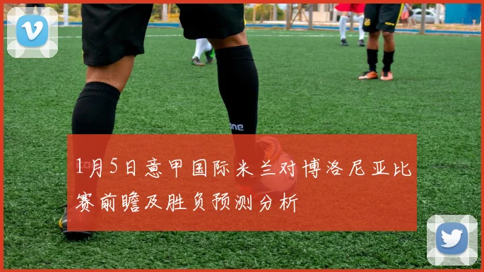 1月5日意甲国际米兰对博洛尼亚比赛前瞻及胜负预测分析
