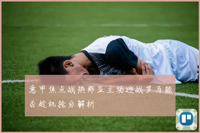 意甲焦点战热那亚主场迎战罗马能否趁机抢分解析