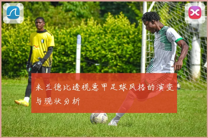 米兰德比透视意甲足球风格的演变与现状分析