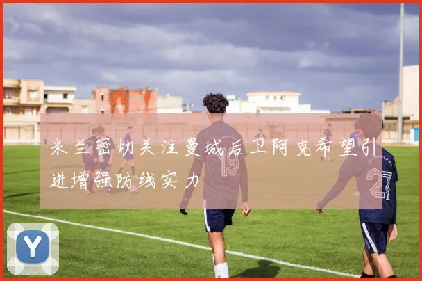 米兰密切关注曼城后卫阿克希望引进增强防线实力