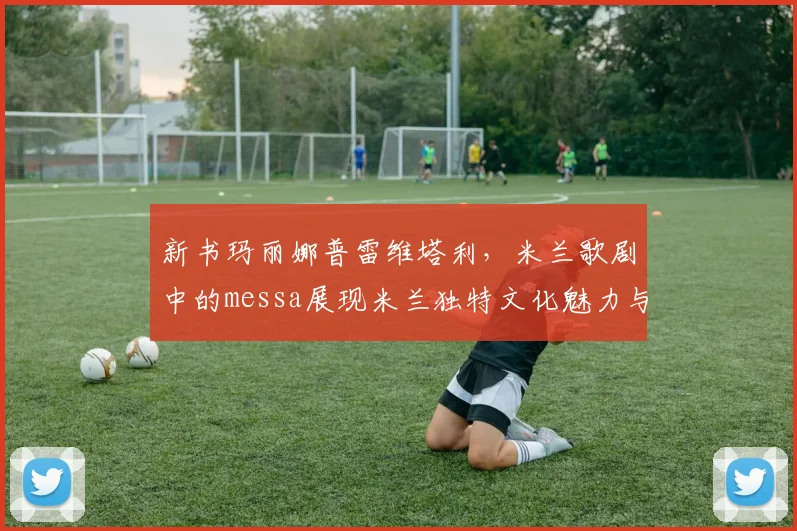 新书玛丽娜普雷维塔利，米兰歌剧中的messa展现米兰独特文化魅力与艺术风采