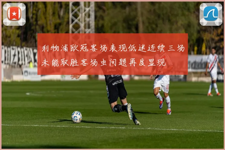 利物浦欧冠客场表现低迷连续三场未能取胜客场虫问题再度显现