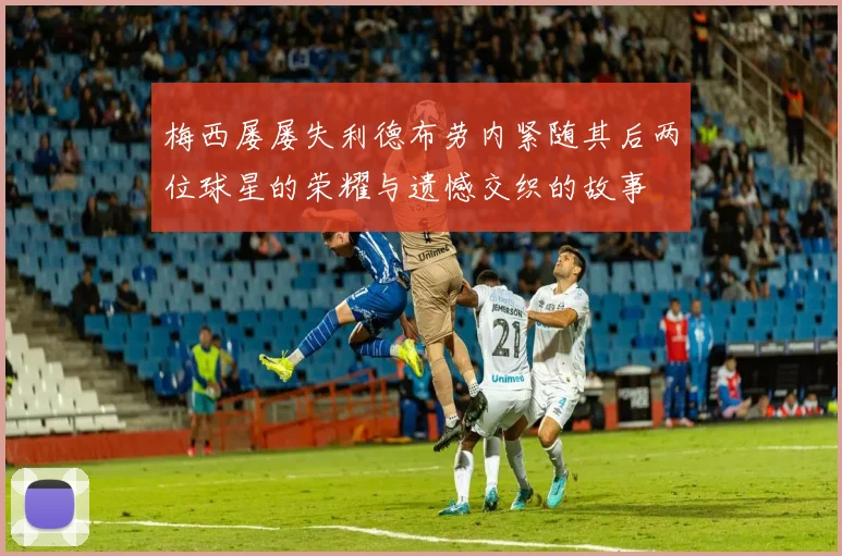 梅西屡屡失利德布劳内紧随其后两位球星的荣耀与遗憾交织的故事